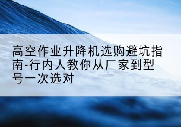 瑞安升降平台厂家-高空作业升降机选购避坑指南-行内人教你从厂家到型号一次选对