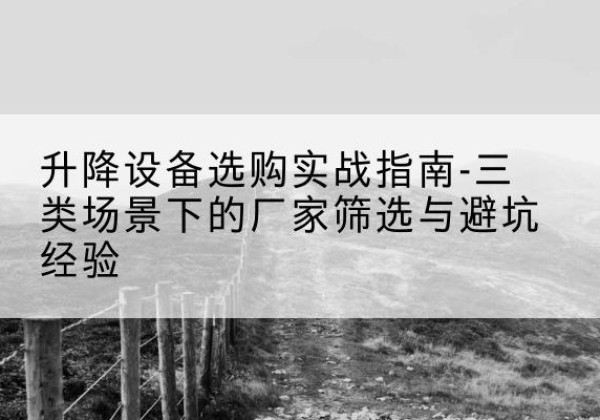 瑞安移动式升降机厂家推荐-升降设备选购实战指南-三类场景下的厂家筛选与避坑经验