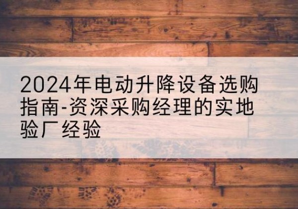 瑞安电动剪叉升降平台厂家-2024年电动升降设备选购指南-资深采购经理的实地验厂经验