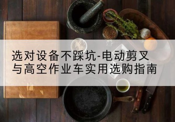 瑞安电动剪叉升降平台怎么选-选对设备不踩坑-电动剪叉与高空作业车实用选购指南