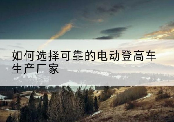 瑞安电动登高车厂家-如何选择可靠的电动登高车生产厂家