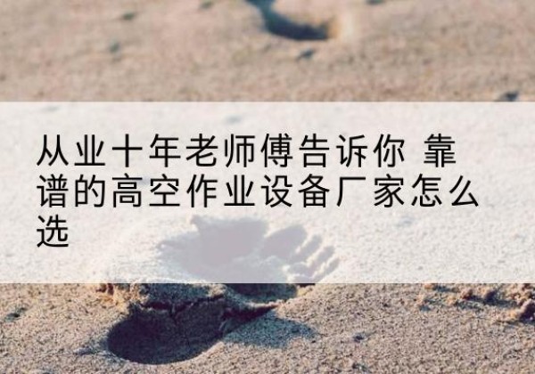 瑞安高空作业升降机厂家推荐-从业十年老师傅告诉你 靠谱的高空作业设备厂家怎么选