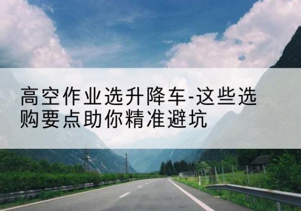 瑞安升降车厂家-高空作业选升降车-这些选购要点助你*避坑