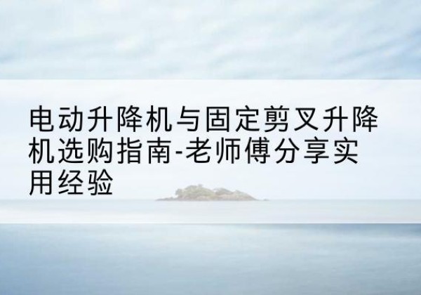 瑞安电动升降机怎么选-电动升降机与固定剪叉升降机选购指南-老师傅分享实用经验