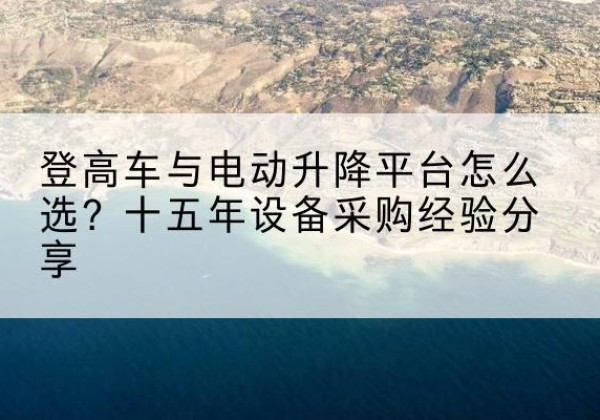 瑞安登高车厂家厂家-登高车与电动升降平台怎么选？十五年设备采购经验分享