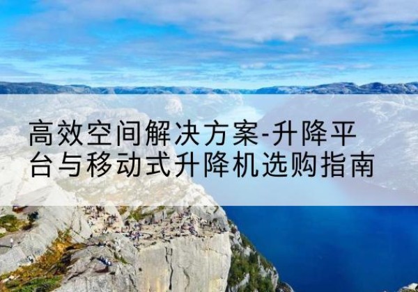 瑞安升降平台厂家-*空间解决方案-升降平台与移动式升降机选购指南