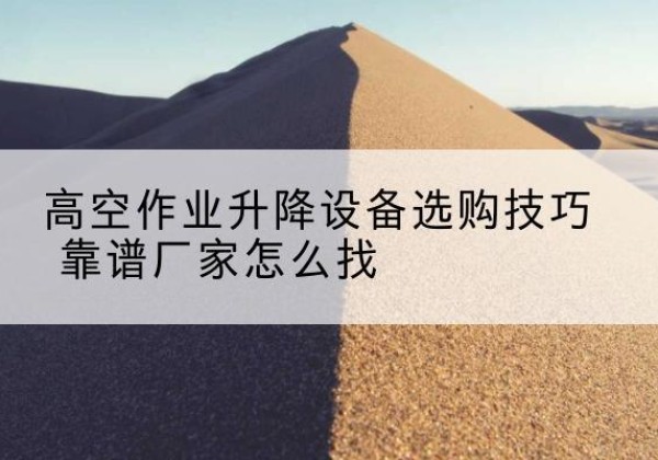 瑞安电动升降平台厂家推荐-高空作业升降设备选购技巧 靠谱厂家怎么找