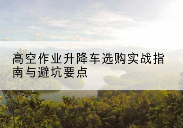 瑞安升降车怎么选-高空作业升降车选购实战指南与避坑要点