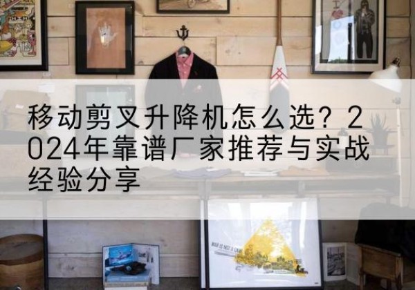 瑞安升降平台厂家推荐-移动剪叉升降机怎么选？2024年靠谱厂家推荐与实战经验分享