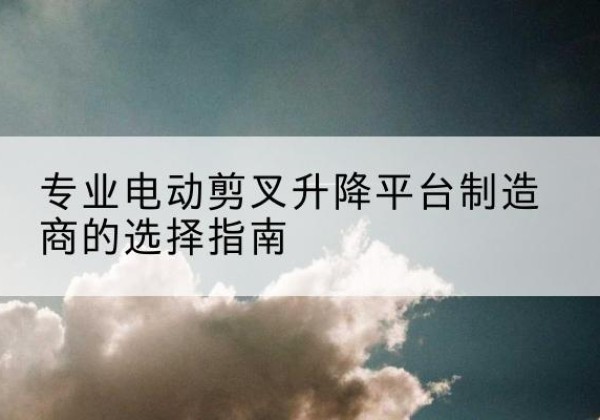 瑞安电动剪叉升降平台厂家-专业电动剪叉升降平台制造商的选择指南