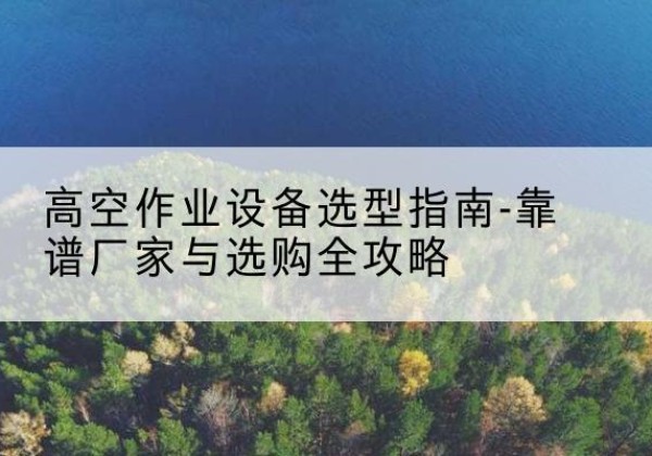 瑞安升降车厂家-高空作业设备选型指南-靠谱厂家与选购全攻略